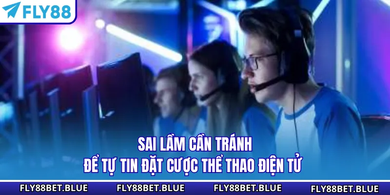 Sai lầm cần tránh để tự tin đặt cược thể thao điện tử